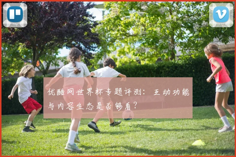 优酷网世界杯专题评测：互动功能与内容生态是否够看？