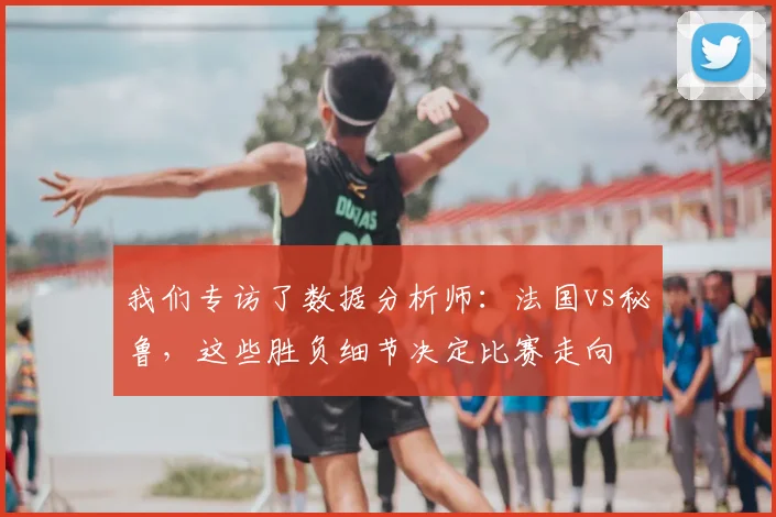 我们专访了数据分析师：法国vs秘鲁，这些胜负细节决定比赛走向