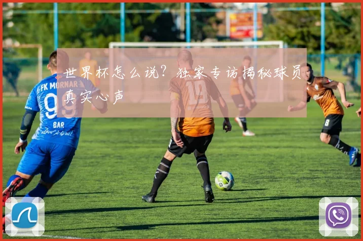 世界杯怎么说?独家专访揭秘球员真实心声