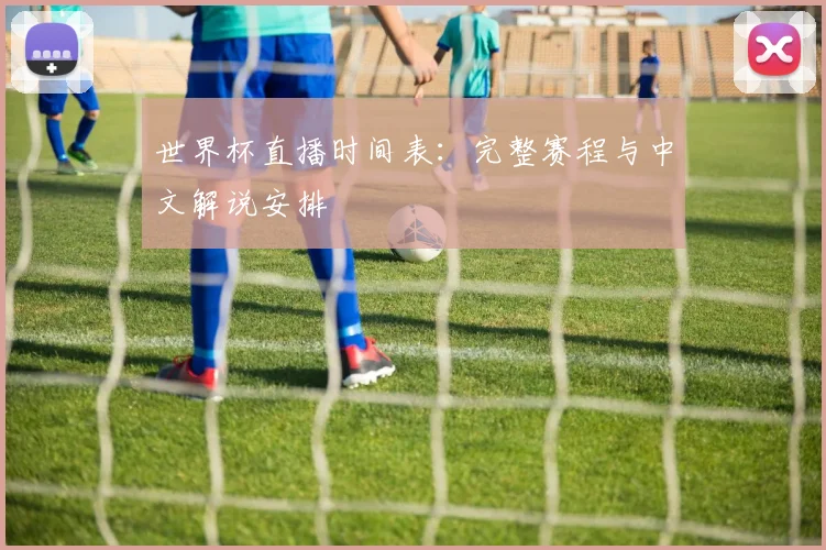 世界杯直播时间表：完整赛程与中文解说安排