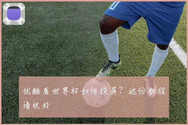 优酷看世界杯如何投屏？这份教程请收好
