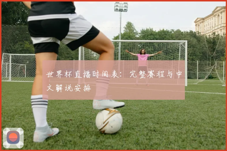 世界杯直播时间表：完整赛程与中文解说安排