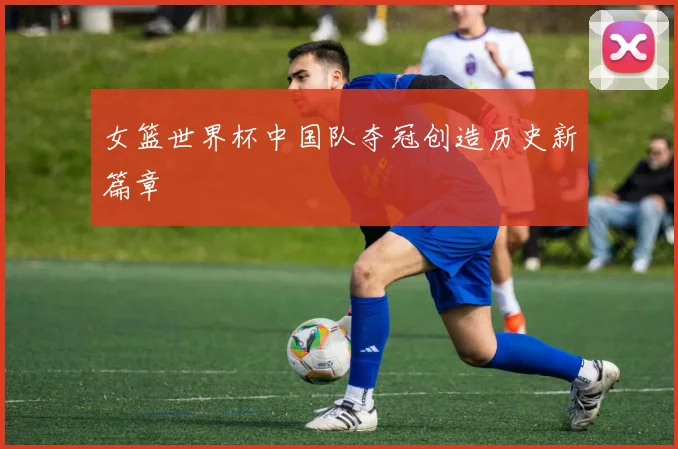 女篮世界杯中国队夺冠创造历史新篇章