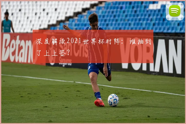 深度解读2021世界杯对阵:谁抽到了上上签?