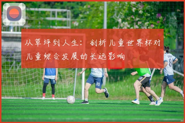 从草坪到人生:剖析儿童世界杯对儿童综合发展的长远影响