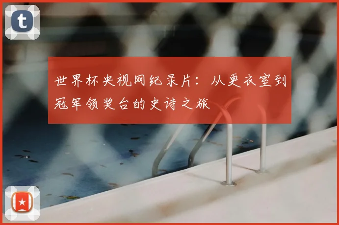 世界杯央视网纪录片:从更衣室到冠军领奖台的史诗之旅