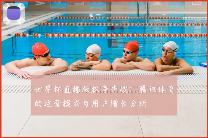 世界杯直播版权争夺战：腾讯体育的运营模式与用户增长分析