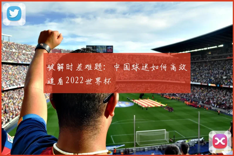破解时差难题：中国球迷如何高效追看2022世界杯