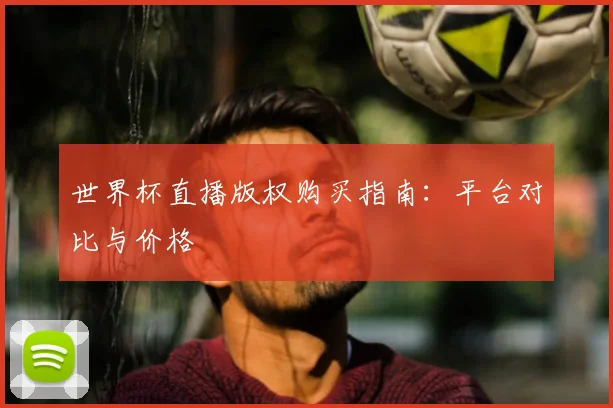 世界杯直播版权购买指南：平台对比与价格