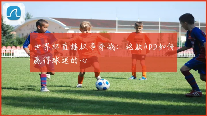 世界杯直播权争夺战：这款App如何赢得球迷的心
