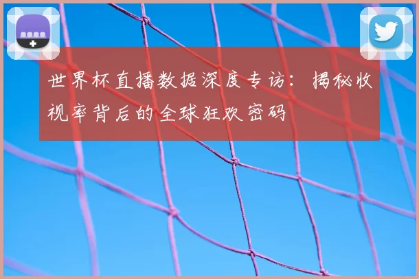 世界杯直播数据深度专访：揭秘收视率背后的全球狂欢密码