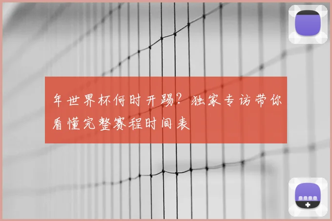 年世界杯何时开踢?独家专访带你看懂完整赛程时间表