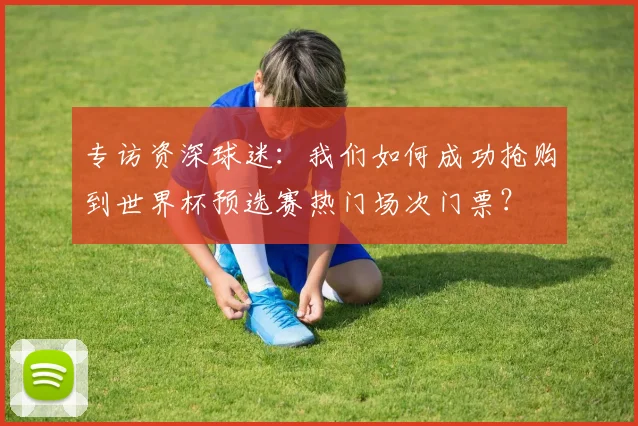 专访资深球迷:我们如何成功抢购到世界杯预选赛热门场次门票?