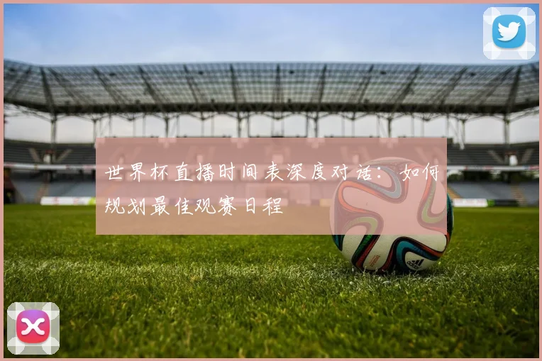 世界杯直播时间表深度对话：如何规划最佳观赛日程