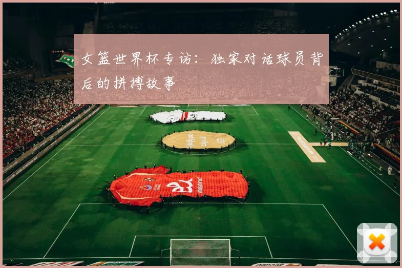 女篮世界杯专访:独家对话球员背后的拼搏故事