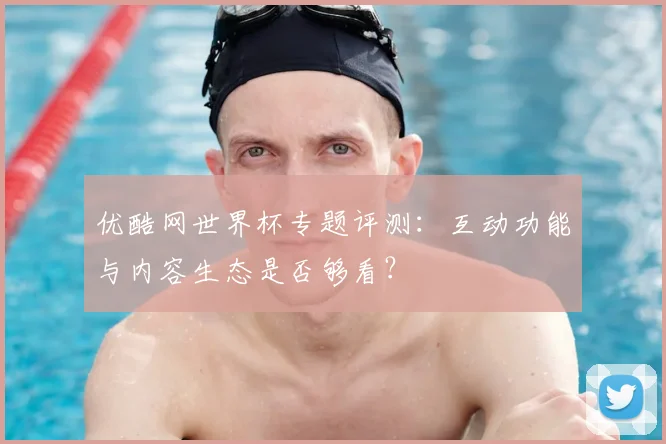 优酷网世界杯专题评测：互动功能与内容生态是否够看？