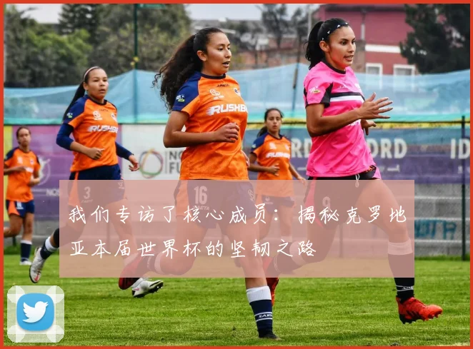 我们专访了核心成员：揭秘克罗地亚本届世界杯的坚韧之路