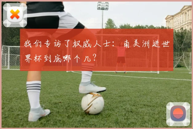 我们专访了权威人士：南美洲进世界杯到底哪个几？