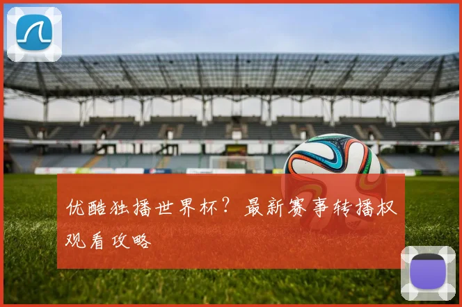 优酷独播世界杯？最新赛事转播权观看攻略