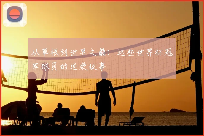 从草根到世界之巅:这些世界杯冠军球员的逆袭故事
