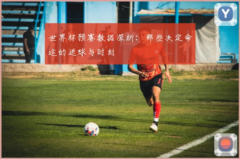 世界杯预赛数据深析:那些决定命运的进球与时刻