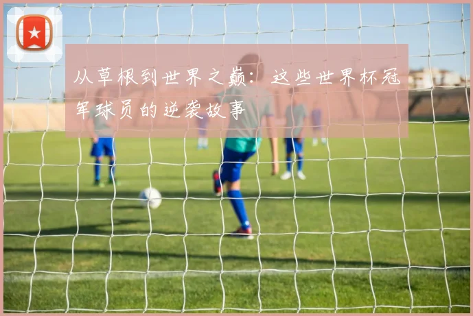从草根到世界之巅:这些世界杯冠军球员的逆袭故事