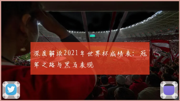 深度解读2021年世界杯成绩表:冠军之路与黑马表现